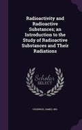 Cover: Radioactivity and Radioactive Substances; An Introduction to the Study of Radioactive Substances and Their Radiations - Palala Press