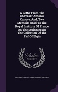 Cover: A Letter From The Chevalier Antonio Canova, And, Two Memoirs Read To The Royal Institute Of France On The Sculptures In The Collection Of The Earl Of Elgin - Palala Press