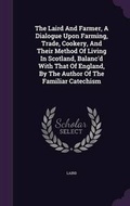 Cover: The Laird And Farmer, A Dialogue Upon Farming, Trade, Cookery, And Their Method Of Living In Scotland, Balanc'd With That Of England, By The Author Of The Familiar Catechism - Palala Press
