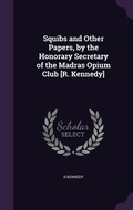 Cover: Squibs and Other Papers, by the Honorary Secretary of the Madras Opium Club [R. Kennedy] - Palala Press