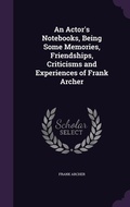 Cover: An Actor's Notebooks, Being Some Memories, Friendships, Criticisms and Experiences of Frank Archer - Palala Press