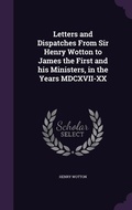 Cover: Letters and Dispatches From Sir Henry Wotton to James the First and his Ministers, in the Years MDCXVII-XX - Palala Press
