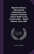 Cover: Masonic Homes, Educational Institutions and Cognate Charities; Report Made to the Grand Lodge ... North Dakota, June 1908 - Palala Press