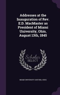 Enlarge image Cover: Addresses at the Inauguration of Rev. E.D. MacMaster as President of Miami University, Ohio, August 13th, 1845 - Palala Press