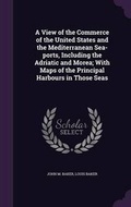 Cover: A View of the Commerce of the United States and the Mediterranean Sea-ports, Including the Adriatic and Morea; With Maps of the Principal Harbours in Those Seas - Palala Press
