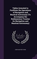 Cover: Tables Intended to Facilitate the Operations of Navigation and Nautical Astronomy (To Accompany the Rudimentary Treatise On Navigation and Nautical Astronomy) - Palala Press