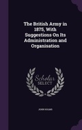 Cover: The British Army in 1875, With Suggestions On Its Administration and Organisation - Palala Press