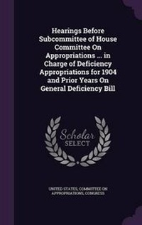 Enlarge image Cover: Hearings Before Subcommittee of House Committee on Appropriations ... in Charge of Deficiency Appropriations for 1904 and Prior Years on General Deficiency Bill - Palala Press