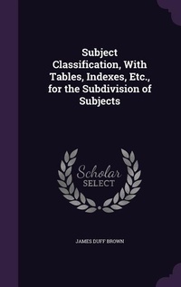 Enlarge image Cover: Subject Classification, With Tables, Indexes, Etc., for the Subdivision of Subjects - Palala Press