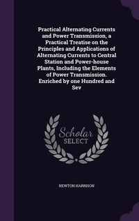 Enlarge image Cover: Practical Alternating Currents and Power Transmission, a Practical Treatise on the Principles and Applications of Alternating Currents to Central Station and Power-house Plants, Including the Elements of Power Transmission. Enriched by one Hundred and Sev - Palala Press