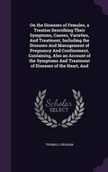 Cover: On the Diseases of Females, a Treatise Describing Their Symptoms, Causes, Varieties, And Treatment, Including the Diseases And Management of Pregnancy And Confinement, Containing, Also an Account of the Symptoms And Treatment of Diseases of the Heart, And - Palala Press