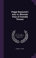 Cover: Peggy Raymond's way, or, Blossom Time at Friendly Terrace - Palala Press