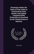 Cover: Protection Under the Guise of Free-trade as Practised by Great Britain and Ireland Compared With Protection as Practised by the United States of America - Palala Press