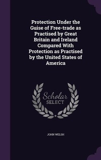 Enlarge image Cover: Protection Under the Guise of Free-trade as Practised by Great Britain and Ireland Compared With Protection as Practised by the United States of America - Palala Press