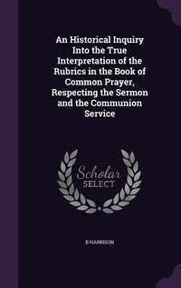 Enlarge image Cover: An Historical Inquiry Into the True Interpretation of the Rubrics in the Book of Common Prayer, Respecting the Sermon and the Communion Service - Palala Press