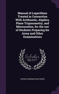 Abbildung von: Manual of Logarithms Treated in Connection With Arithmetic, Algebra, Plane Trigonometry, and Mensuration, for the use of Students Preparing for Army and Other Examinations - Palala Press