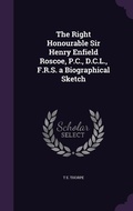 Cover: The Right Honourable Sir Henry Enfield Roscoe, P.C., D.C.L., F.R.S. a Biographical Sketch - Palala Press
