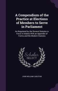 Enlarge image Cover: A Compendium of the Practice at Elections of Members to Serve in Parliament - Palala Press
