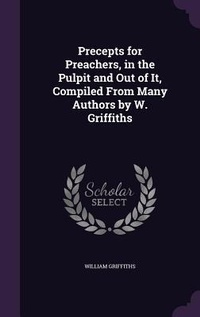 Enlarge image Cover: Precepts for Preachers, in the Pulpit and Out of It, Compiled From Many Authors by W. Griffiths - Palala Press