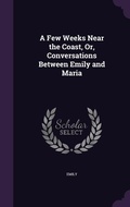 Cover: A Few Weeks Near the Coast, Or, Conversations Between Emily and Maria - Palala Press