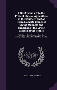 Abbildung von: A Brief Inquiry Into the Present State of Agriculture in the Southern Part of Ireland, and Its Influence On the Manners and Condition of the Lower Classes of the People - Palala Press