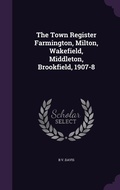 Cover: The Town Register Farmington, Milton, Wakefield, Middleton, Brookfield, 1907-8 - Palala Press