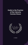 Cover: Guide to the Practice of the Calcutta Custom House - Palala Press