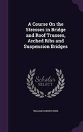 Cover: A Course On the Stresses in Bridge and Roof Trusses, Arched Ribs and Suspension Bridges - Palala Press