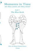 Cover: Moments in Time, are they yours, are they mine?: Out of Chaos Comes Peace: The Blue Book Book V - Rainbow Inspired