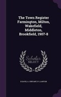 Cover: The Town Register Farmington, Milton, Wakefield, Middleton, Brookfield, 1907-8 - Palala Press