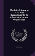 Cover: The British Army in 1875, With Suggestions On Its Administration and Organisation - Palala Press