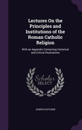 Cover: Lectures On the Principles and Institutions of the Roman Catholic Religion - Palala Press