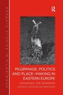 Cover: Pilgrimage, Politics and Place-Making in Eastern Europe - Routledge