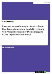 Abbildung von: Prozesskostenrechnung im Krankenhaus - Eine Prozessbewertung durch Berechnung von Prozesskosten einer Dienstuebergabe in der psychiatrischen Pflege - GRIN Verlag