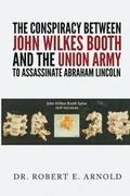 Cover: The Conspiracy Between John Wilkes Booth and the Union Army to Assassinate Abraham Lincoln - Robert Arnold