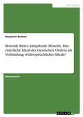 Cover: Betende Ritter, kaempfende Moenche. Das ritterliche Ideal des Deutschen Ordens als Verbindung widerspruechlicher Ideale? - GRIN Verlag
