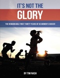Cover: It's Not the Glory: The Remarkable First Thirty Years of U S Women's Soccer - Lulu Publishing Services