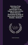 Cover: Selections From Unpublished Manuscripts in the College of Arms and the British Museum Illustrating the Reign of Mary Queen of Scotland, M.Dxliii.--M.Dlxviii - Palala Press
