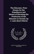 Cover: The Educator, Prize Essays On the Expediency and Means of Elevating the Profession of the Educator in Society, by J. Lalor [And Others] - Palala Press