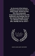 Cover: An Account of the Infancy, Religious and Literary Life of Adam Clarke, Written by One Who Was Intimately Acquainted With Him From His Boyhood to the Sixtieth Year of His Life [I.E.Himself]. (Vol.2,3 by a Member of His Family [M.a. Smith]). Ed. by J.B.B. C - Palala Press