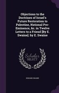 Cover: Objections to the Doctrines of Israel's Future Restoration to Palestine, National Pre-Eminence, &c. in Twelve Letters to a Friend [By E. Swaine]. by E. Swaine - Palala Press