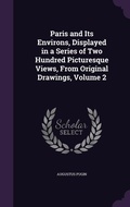 Cover: Paris and Its Environs, Displayed in a Series of Two Hundred Picturesque Views, From Original Drawings, Volume 2 - Palala Press