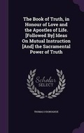 Cover: The Book of Truth, in Honour of Love and the Apostles of Life. [Followed By] Ideas On Mutual Instruction [And] the Sacramental Power of Truth - Palala Press