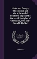 Cover: Hints and Essays, Theological and Moral, Intended Briefly to Expose the Corrupt Principles of Calvinism, by a Lay-Man [J. Hollis] - Palala Press