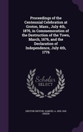 Cover: Proceedings of the Centennial Celebration at Groton, Mass., July 4th, 1876, in Commemoration of the Destruction of the Town, March, 1676, and the Declaration of Independence, July 4th, 1776 - Palala Press