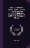 Cover: Point and Pillow Lace; A Short Account of Various Kinds, Ancient and Modern, and How to Recognise Them - Palala Press
