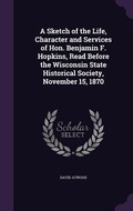 Cover: A Sketch of the Life, Character and Services of Hon. Benjamin F. Hopkins, Read Before the Wisconsin State Historical Society, November 15, 1870 - Palala Press