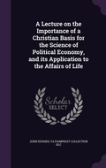 Cover: A Lecture on the Importance of a Christian Basis for the Science of Political Economy, and its Application to the Affairs of Life - Palala Press