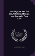 Cover: Santiago; or, For the red, White and Blue; a war Drama in Four Acts - Palala Press