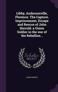 Cover: Libby, Andersonville, Florence. The Capture, Imprisonment, Escape and Rescue of John Harrold. a Union Soldier in the war of the Rebellion .. - Palala Press